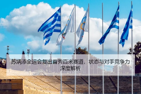 苏炳添全运会复出首秀百米赛道，状态与对手竞争力深度解析