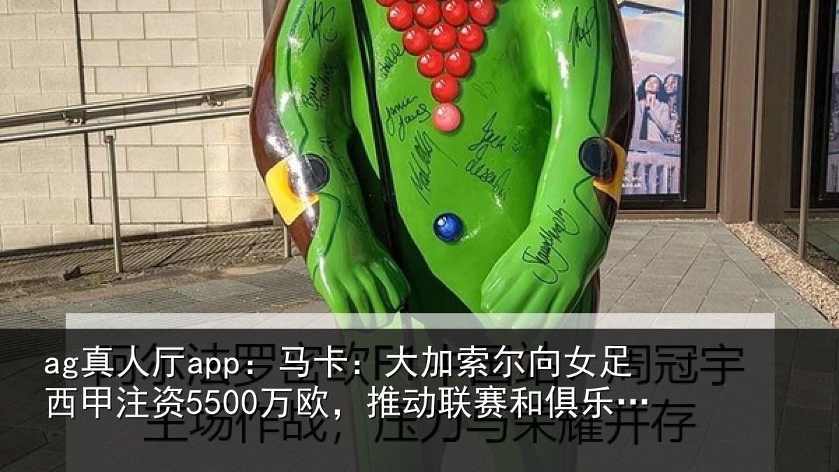 ag真人厅app:马卡:大加索尔向女足西甲注资5500万欧,推动联赛和俱乐部发展