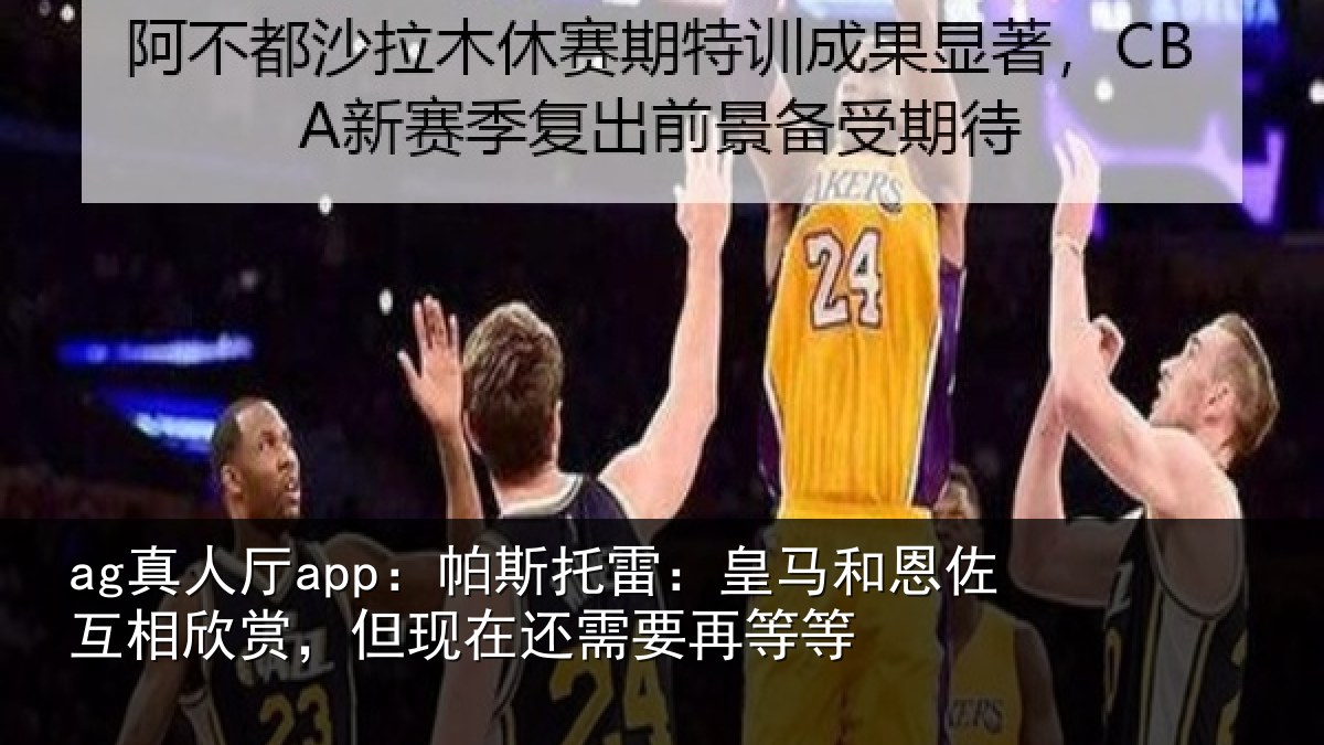 ag真人厅app:帕斯托雷:皇马和恩佐互相欣赏,但现在还需要再等等