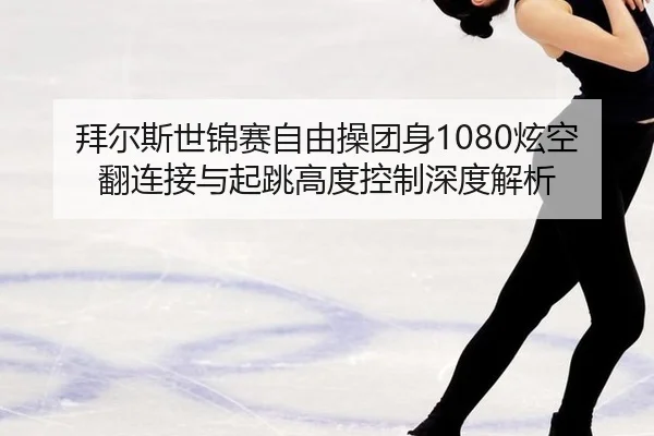拜尔斯世锦赛自由操团身1080炫空翻连接与起跳高度控制深度解析