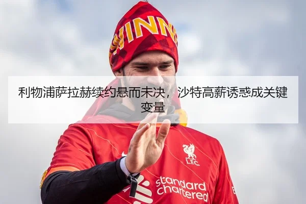利物浦萨拉赫续约悬而未决，沙特高薪诱惑成关键变量