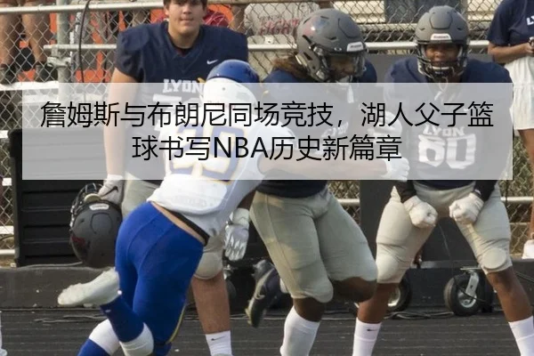 詹姆斯与布朗尼同场竞技，湖人父子篮球书写NBA历史新篇章