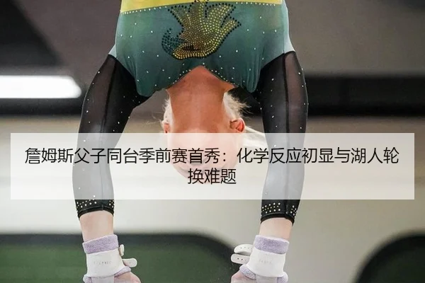 詹姆斯父子同台季前赛首秀：化学反应初显与湖人轮换难题