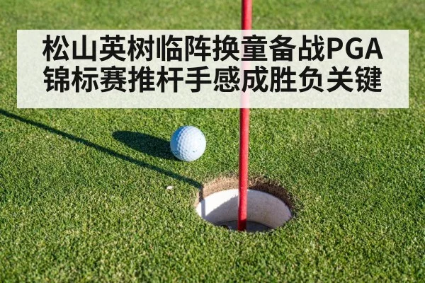 松山英树临阵换童备战PGA锦标赛推杆手感成胜负关键