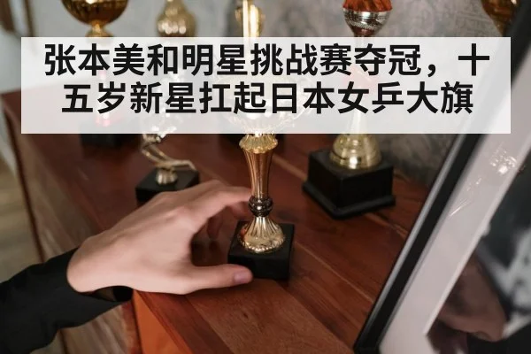 张本美和明星挑战赛夺冠，十五岁新星扛起日本女乒大旗