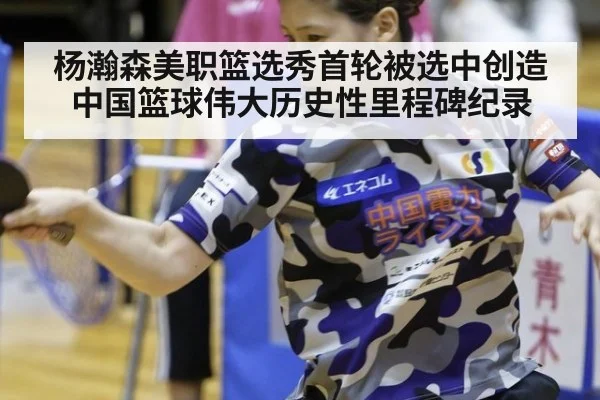 杨瀚森美职篮选秀首轮被选中创造中国篮球伟大历史性里程碑纪录