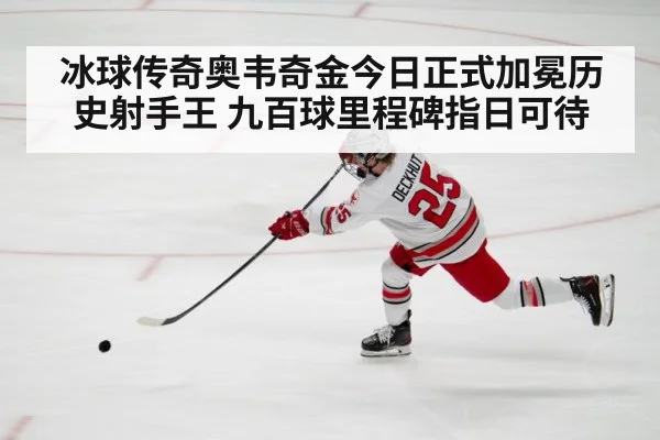 冰球传奇奥韦奇金今日正式加冕历史射手王 九百球里程碑指日可待